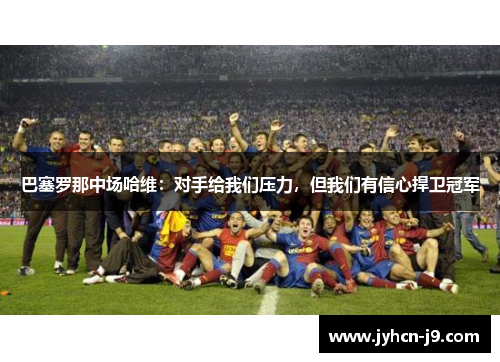巴塞罗那中场哈维：对手给我们压力，但我们有信心捍卫冠军