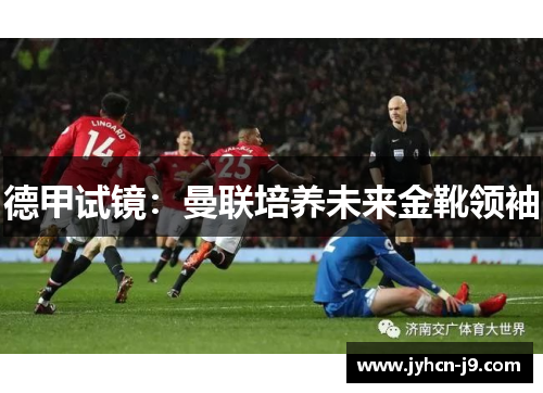 德甲试镜：曼联培养未来金靴领袖