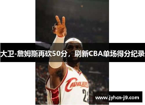 大卫-詹姆斯再砍50分，刷新CBA单场得分纪录