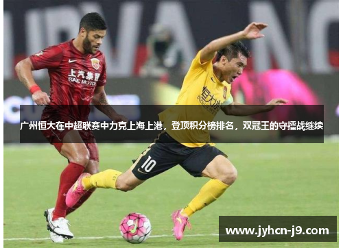 广州恒大在中超联赛中力克上海上港，登顶积分榜排名，双冠王的守擂战继续