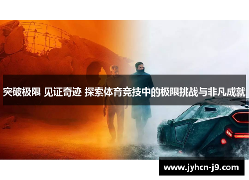 突破极限 见证奇迹 探索体育竞技中的极限挑战与非凡成就