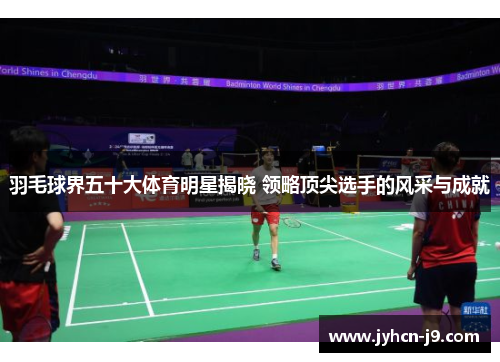 羽毛球界五十大体育明星揭晓 领略顶尖选手的风采与成就