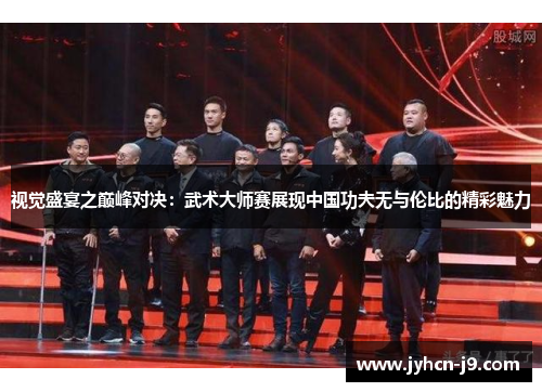 视觉盛宴之巅峰对决：武术大师赛展现中国功夫无与伦比的精彩魅力
