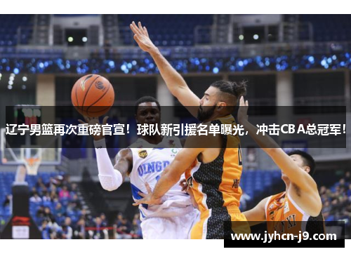 辽宁男篮再次重磅官宣！球队新引援名单曝光，冲击CBA总冠军！