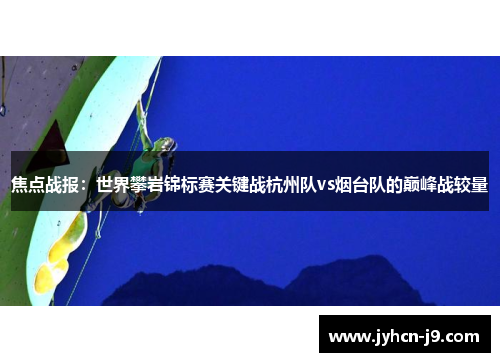 焦点战报：世界攀岩锦标赛关键战杭州队vs烟台队的巅峰战较量