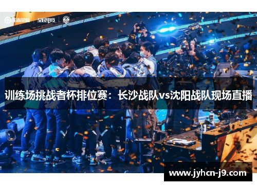 训练场挑战者杯排位赛：长沙战队vs沈阳战队现场直播